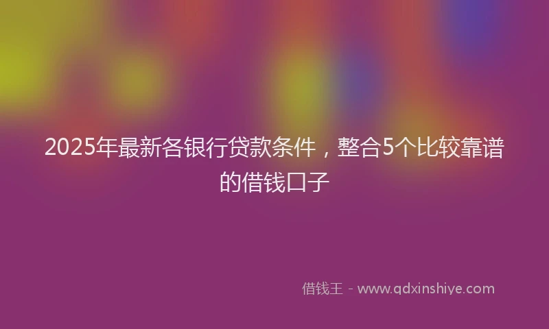 2025年最新各银行贷款条件，整合5个比较靠谱的借钱口子