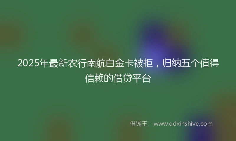 2025年最新农行南航白金卡被拒，归纳五个值得信赖的借贷平台