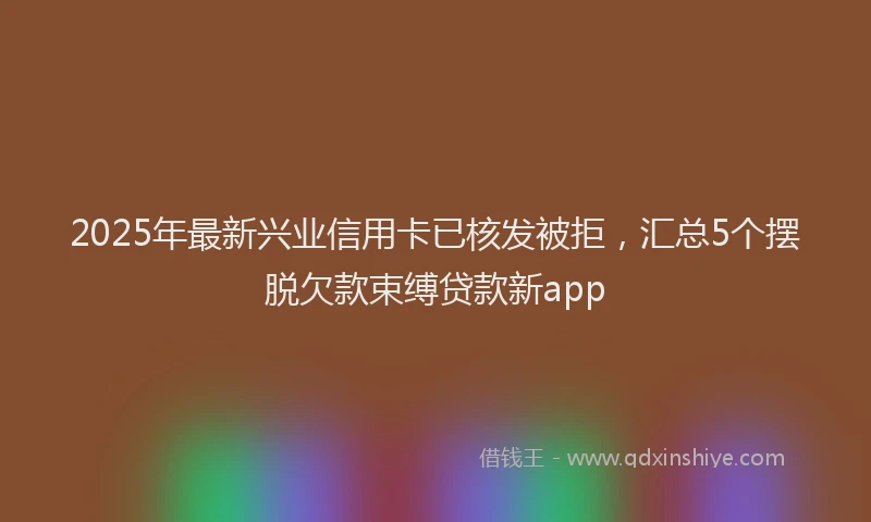 2025年最新兴业信用卡已核发被拒，汇总5个摆脱欠款束缚贷款新app