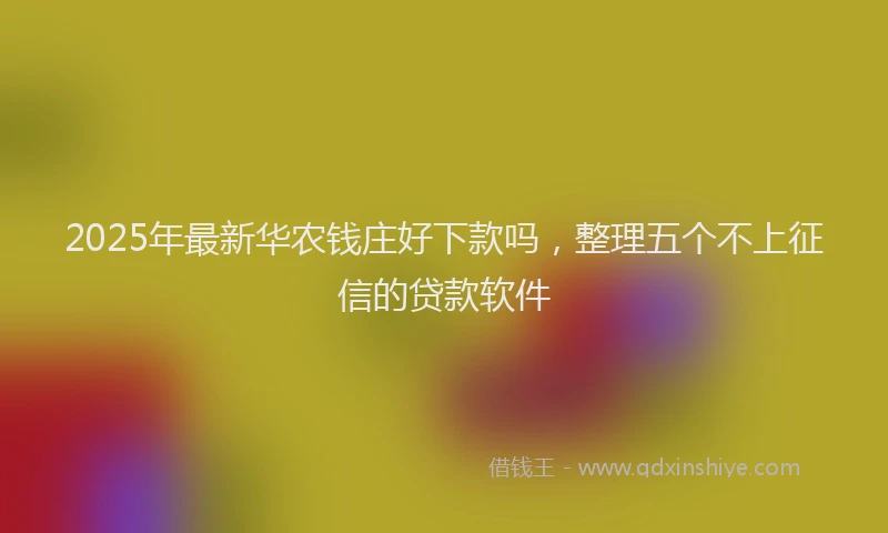 2025年最新华农钱庄好下款吗，整理五个不上征信的贷款软件