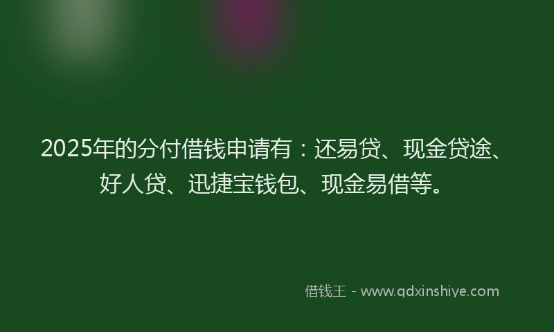 2025年的分付借钱申请有：还易贷、现金贷途、好人贷、迅捷宝钱包、现金易借等。