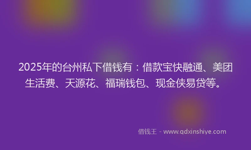 2025年的台州私下借钱有：借款宝快融通、美团生活费、天源花、福瑞钱包、现金侠易贷等。