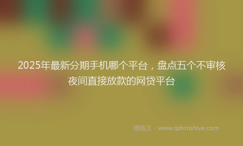 2025年最新分期手机哪个平台，盘点五个不审核夜间直接放款的网贷平台