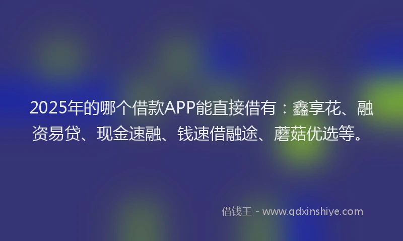 2025年的哪个借款APP能直接借有：鑫享花、融资易贷、现金速融、钱速借融途、蘑菇优选等。