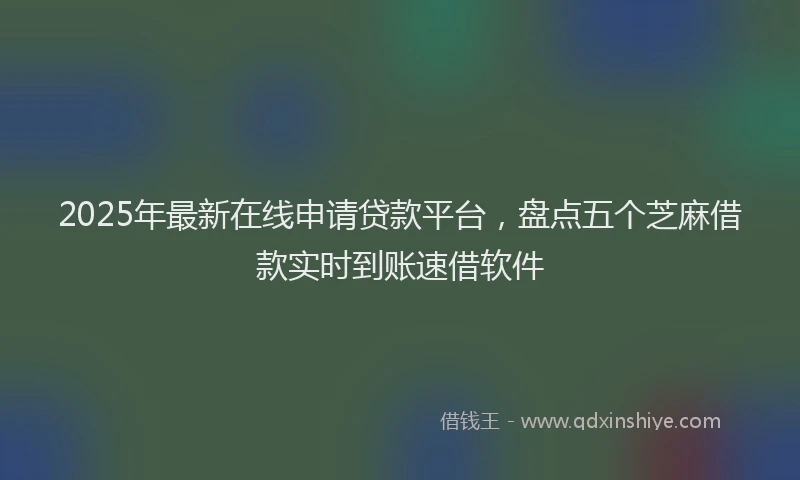 2025年最新在线申请贷款平台，盘点五个芝麻借款实时到账速借软件