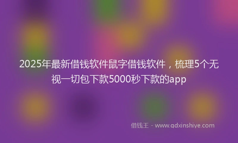 2025年最新借钱软件鼠字借钱软件，梳理5个无视一切包下款5000秒下款的app