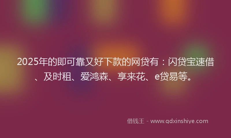 2025年的即可靠又好下款的网贷有：闪贷宝速借、及时租、爱鸿森、享来花、e贷易等。