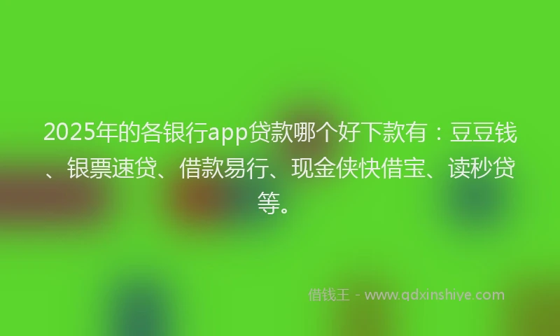 2025年的各银行app贷款哪个好下款有：豆豆钱、银票速贷、借款易行、现金侠快借宝、读秒贷等。