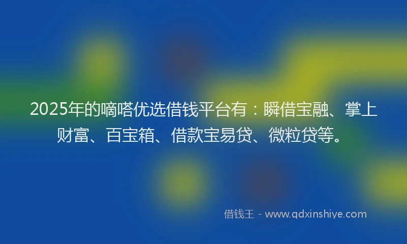 2025年的嘀嗒优选借钱平台有：瞬借宝融、掌上财富、百宝箱、借款宝易贷、微粒贷等。