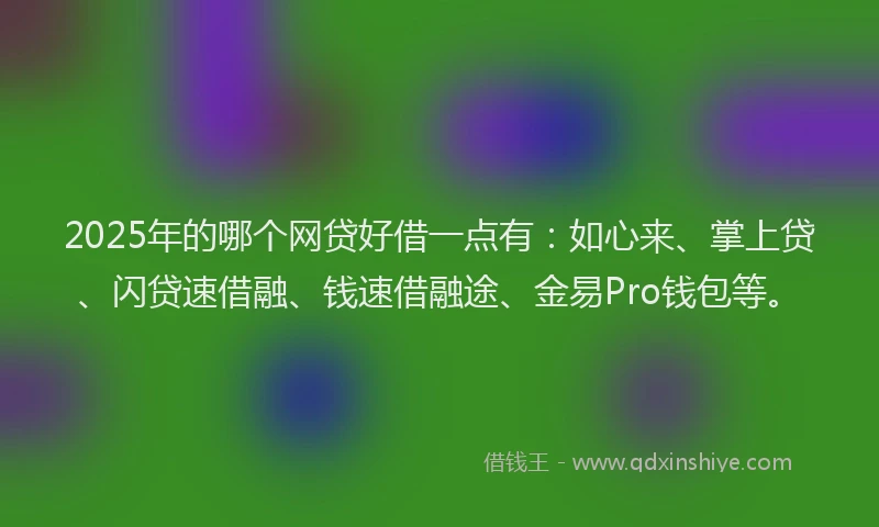 2025年的哪个网贷好借一点有:如心来、掌上贷、闪贷速借融、钱速借融途、金易Pro钱包等。