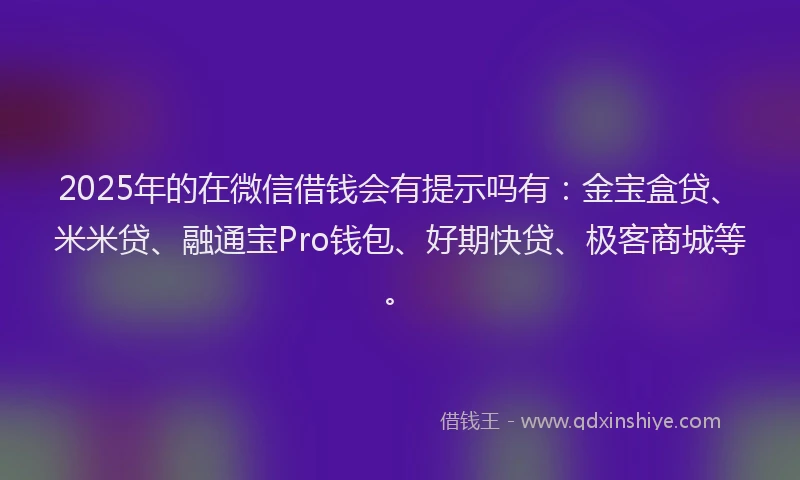 2025年的在微信借钱会有提示吗有：金宝盒贷、米米贷、融通宝Pro钱包、好期快贷、极客商城等。