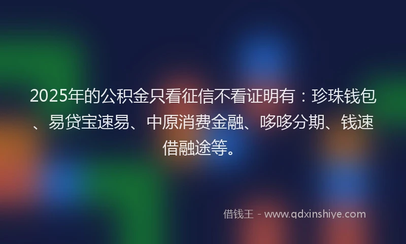 2025年的公积金只看征信不看证明有：珍珠钱包、易贷宝速易、中原消费金融、哆哆分期、钱速借融途等。
