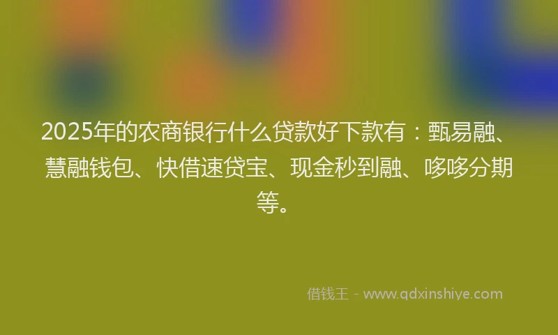 2025年的农商银行什么贷款好下款有：甄易融、慧融钱包、快借速贷宝、现金秒到融、哆哆分期等。