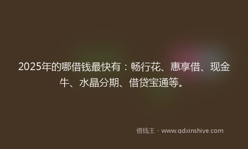 2025年的哪借钱最快有：畅行花、惠享借、现金牛、水晶分期、借贷宝通等。