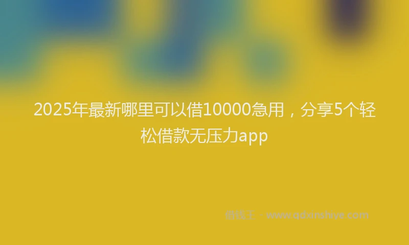 2025年最新哪里可以借10000急用，分享5个轻松借款无压力app