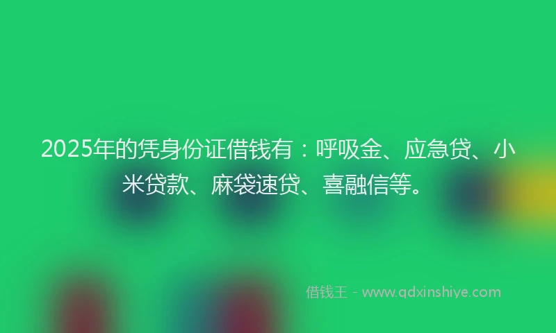 2025年的凭身份证借钱有：呼吸金、应急贷、小米贷款、麻袋速贷、喜融信等。