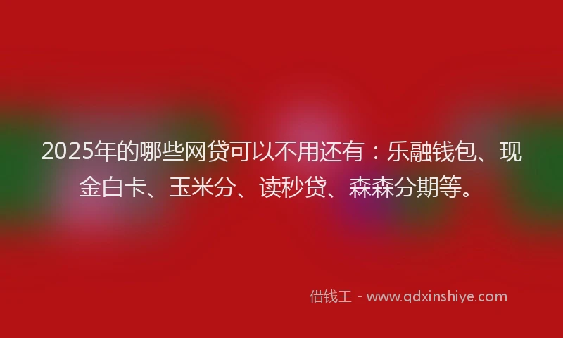 2025年的哪些网贷可以不用还有：乐融钱包、现金白卡、玉米分、读秒贷、森森分期等。