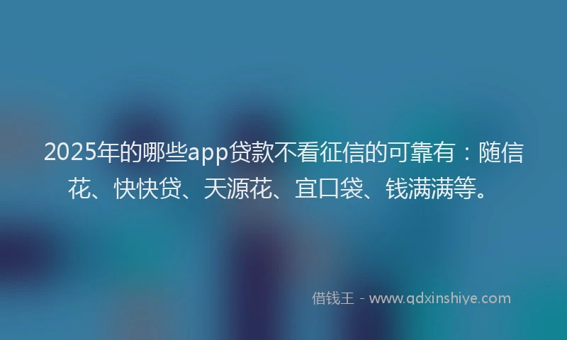 2025年的哪些app贷款不看征信的可靠有：随信花、快快贷、天源花、宜口袋、钱满满等。