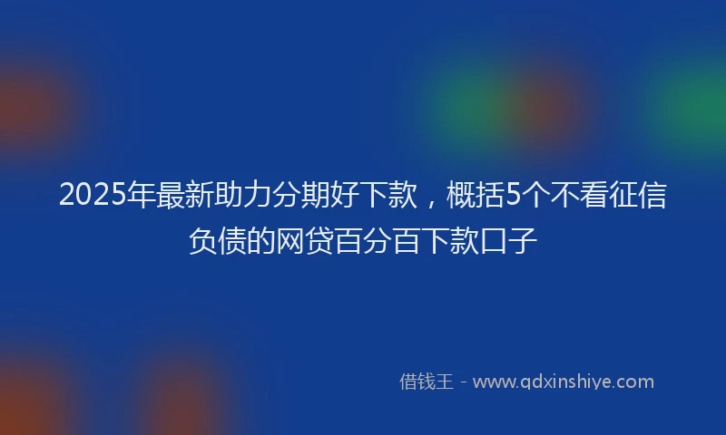 2025年最新助力分期好下款，概括5个不看征信负债的网贷百分百下款口子