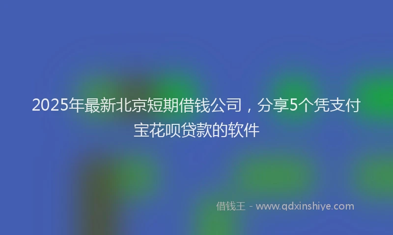 2025年最新北京短期借钱公司，分享5个凭支付宝花呗贷款的软件