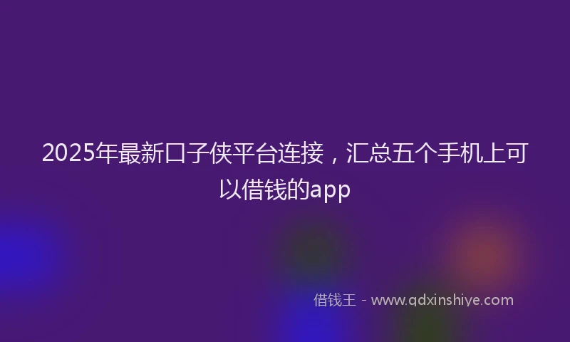 2025年最新口子侠平台连接，汇总五个手机上可以借钱的app