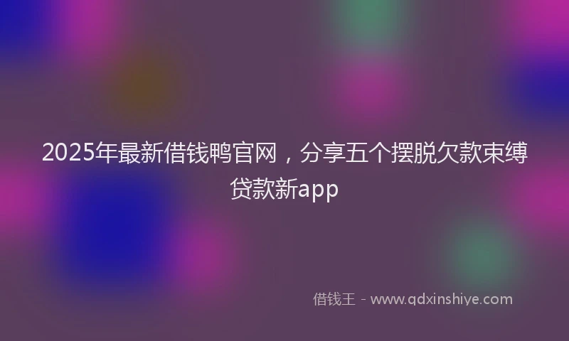 2025年最新借钱鸭官网，分享五个摆脱欠款束缚贷款新app