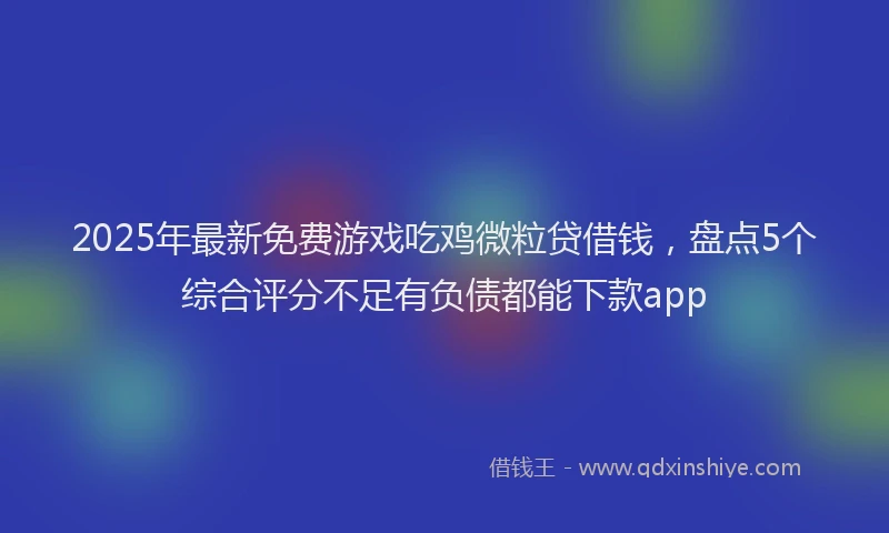 2025年最新免费游戏吃鸡微粒贷借钱，盘点5个综合评分不足有负债都能下款app