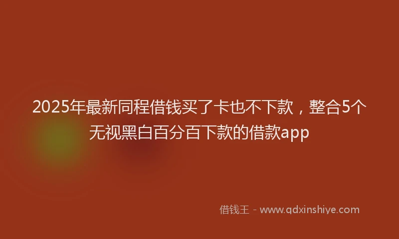 2025年最新同程借钱买了卡也不下款，整合5个无视黑白百分百下款的借款app