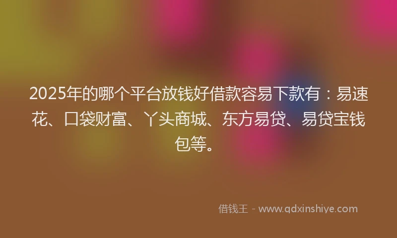 2025年的哪个平台放钱好借款容易下款有：易速花、口袋财富、丫头商城、东方易贷、易贷宝钱包等。