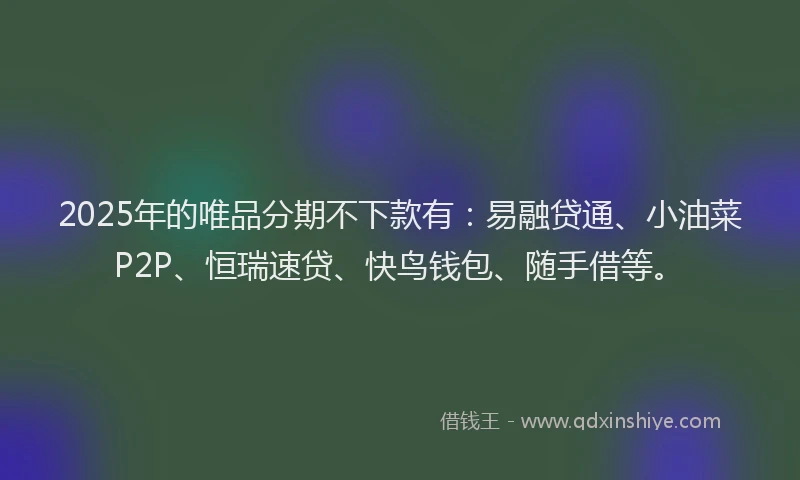 2025年的唯品分期不下款有：易融贷通、小油菜P2P、恒瑞速贷、快鸟钱包、随手借等。