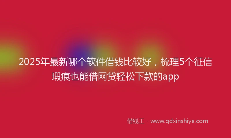2025年最新哪个软件借钱比较好，梳理5个征信瑕疵也能借网贷轻松下款的app