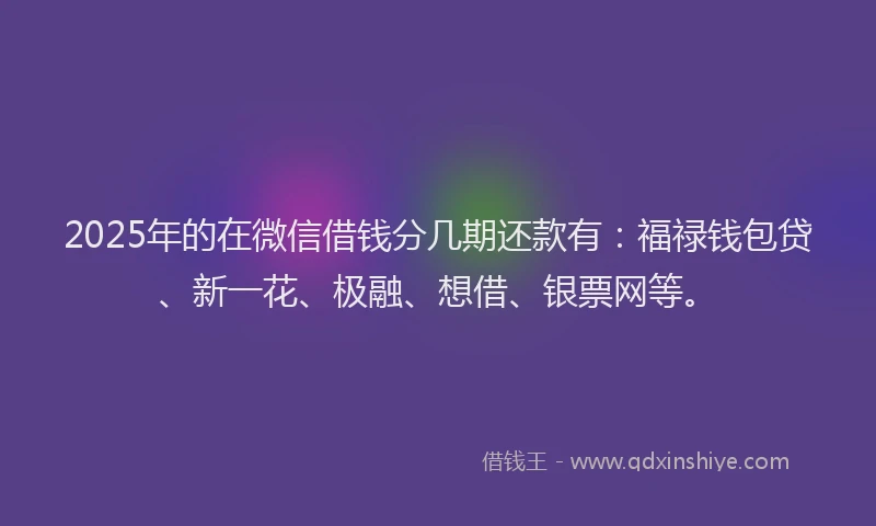 2025年的在微信借钱分几期还款有：福禄钱包贷、新一花、极融、想借、银票网等。