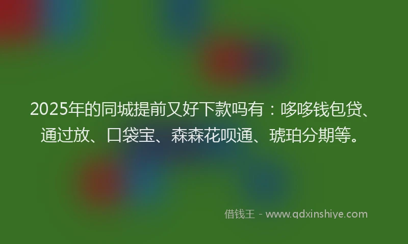 2025年的同城提前又好下款吗有：哆哆钱包贷、通过放、口袋宝、森森花呗通、琥珀分期等。