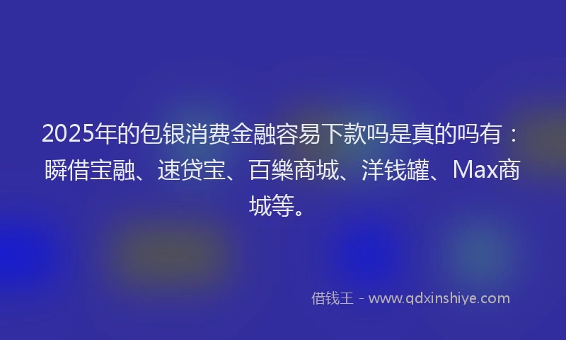 2025年的包银消费金融容易下款吗是真的吗有：瞬借宝融、速贷宝、百樂商城、洋钱罐、Max商城等。