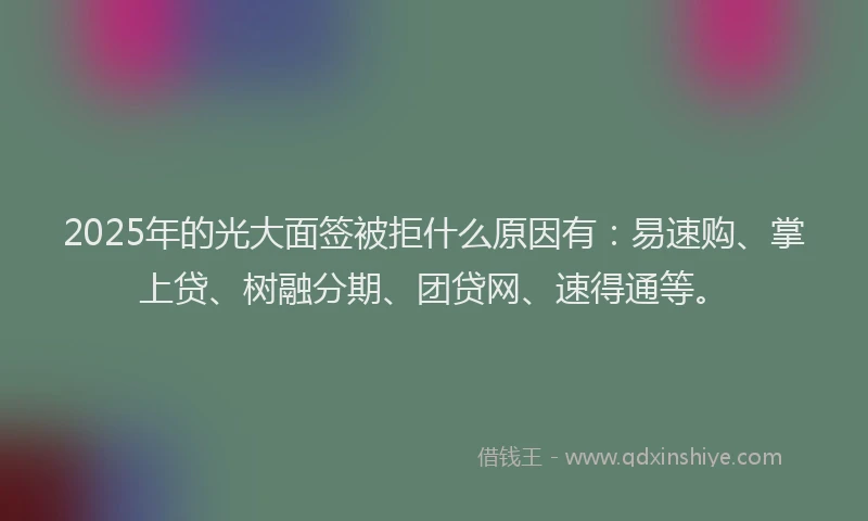 2025年的光大面签被拒什么原因有：易速购、掌上贷、树融分期、团贷网、速得通等。