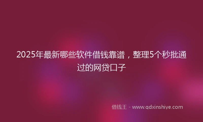 2025年最新哪些软件借钱靠谱，整理5个秒批通过的网贷口子