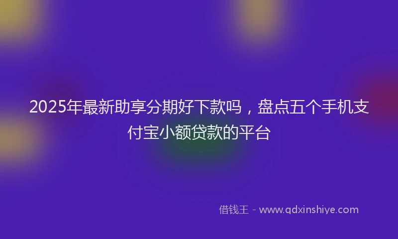 2025年最新助享分期好下款吗，盘点五个手机支付宝小额贷款的平台