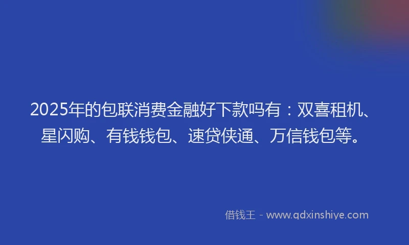 2025年的包联消费金融好下款吗有：双喜租机、星闪购、有钱钱包、速贷侠通、万信钱包等。