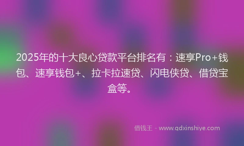 2025年的十大良心贷款平台排名有：速享Pro+钱包、速享钱包+、拉卡拉速贷、闪电侠贷、借贷宝盒等。