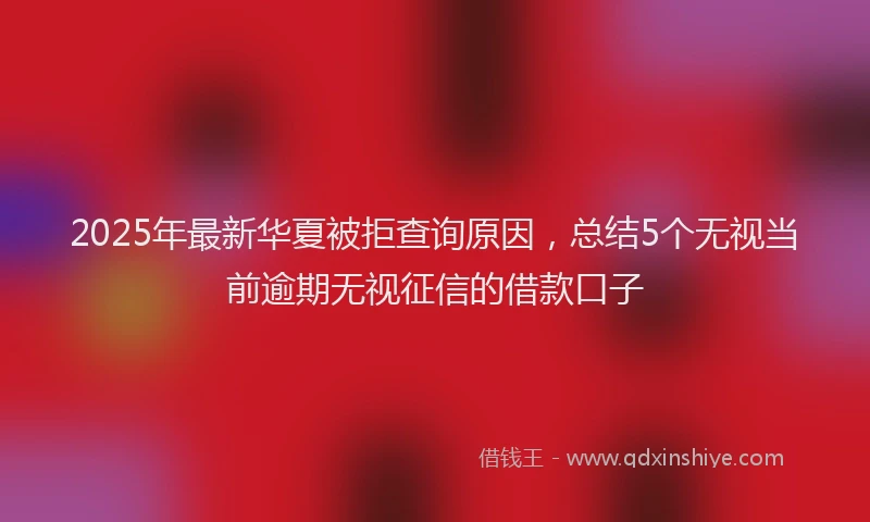 2025年最新华夏被拒查询原因，总结5个无视当前逾期无视征信的借款口子