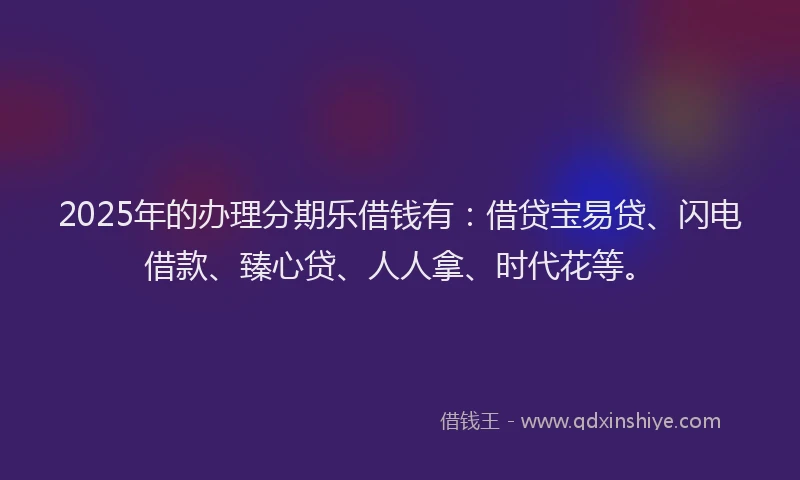 2025年的办理分期乐借钱有：借贷宝易贷、闪电借款、臻心贷、人人拿、时代花等。