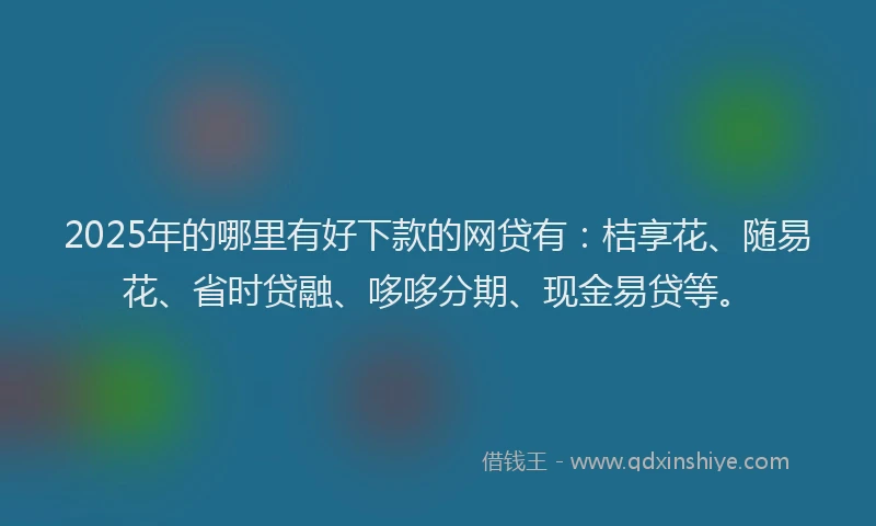 2025年的哪里有好下款的网贷有：桔享花、随易花、省时贷融、哆哆分期、现金易贷等。
