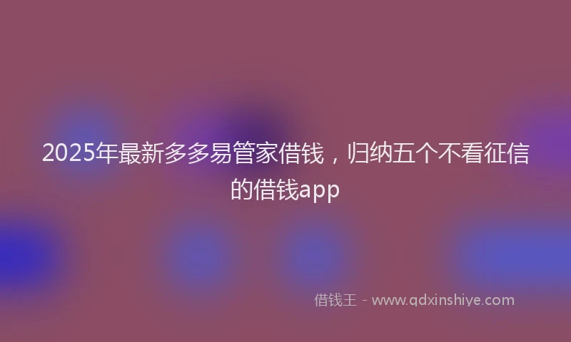2025年最新多多易管家借钱，归纳五个不看征信的借钱app