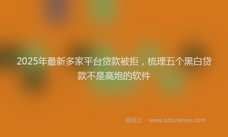 2025年最新多家平台贷款被拒，梳理五个黑白贷款不是高炮的软件