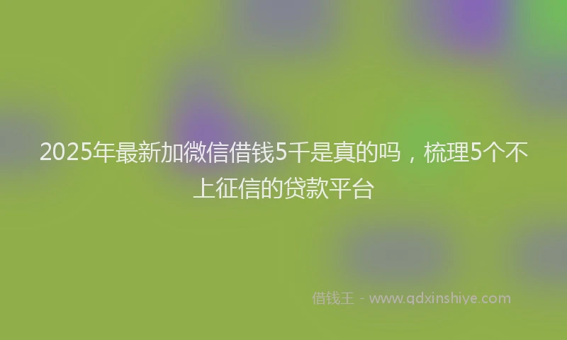2025年最新加微信借钱5千是真的吗，梳理5个不上征信的贷款平台