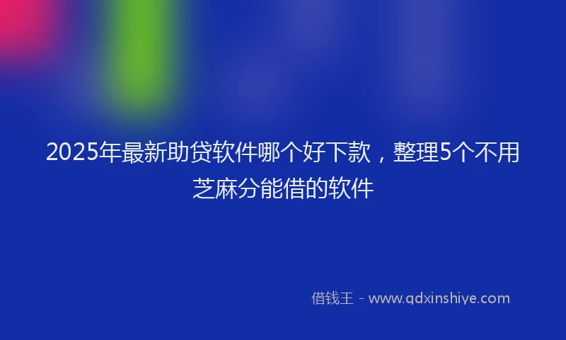 2025年最新助贷软件哪个好下款，整理5个不用芝麻分能借的软件