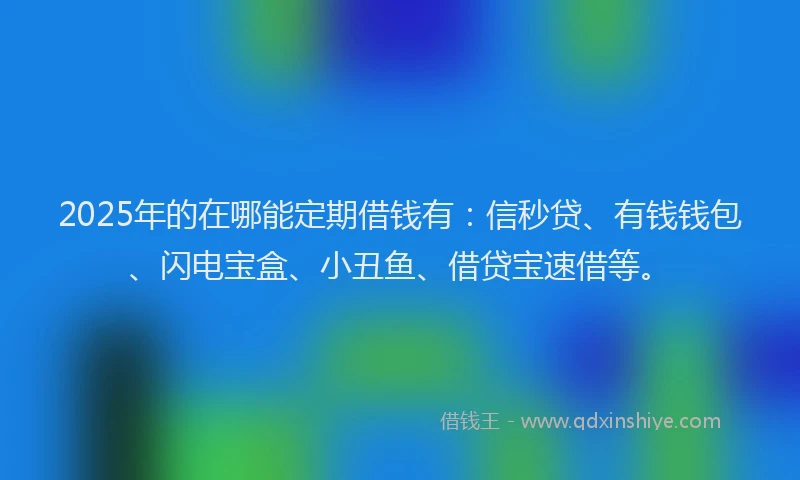 2025年的在哪能定期借钱有：信秒贷、有钱钱包、闪电宝盒、小丑鱼、借贷宝速借等。