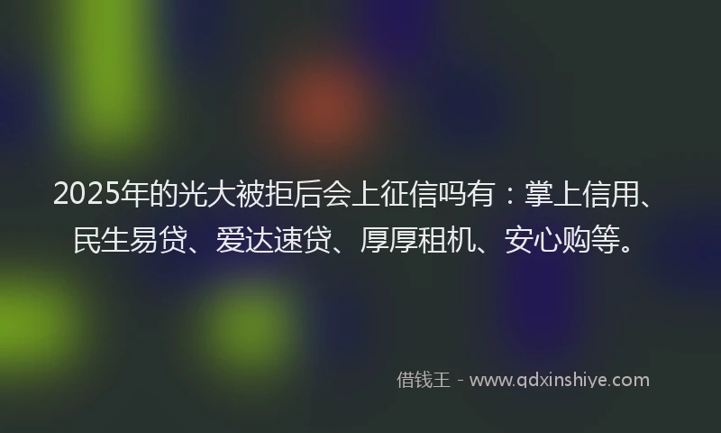 2025年的光大被拒后会上征信吗有：掌上信用、民生易贷、爱达速贷、厚厚租机、安心购等。