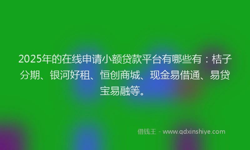 2025年的在线申请小额贷款平台有哪些有：桔子分期、银河好租、恒创商城、现金易借通、易贷宝易融等。