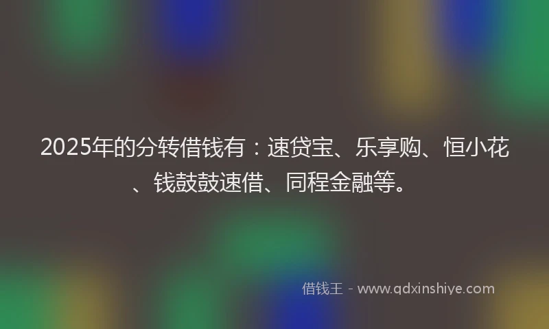 2025年的分转借钱有：速贷宝、乐享购、恒小花、钱鼓鼓速借、同程金融等。